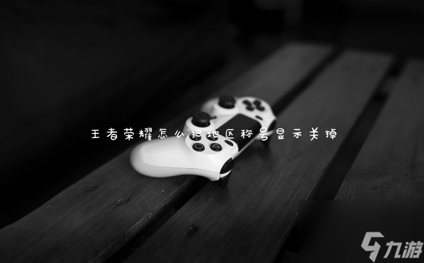 王者榮耀怎么把地區稱號顯示關掉