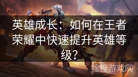 英雄成長：如何在王者榮耀中快速提升英雄等級？