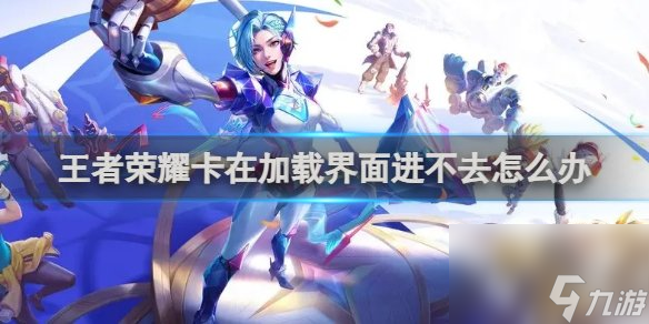 王者榮耀卡在加載界面進不去怎么辦 王者榮耀卡在加載界面進不去解決方法