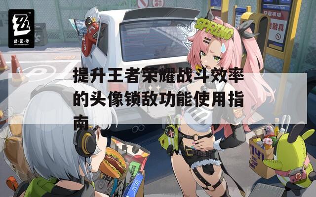提升王者榮耀戰(zhàn)斗效率的頭像鎖敵功能使用指南